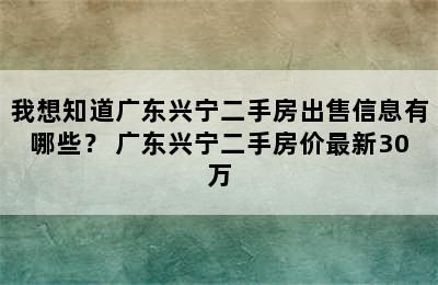 我想知道广东兴宁二手房出售信息有哪些？ 广东兴宁二手房价最新30万